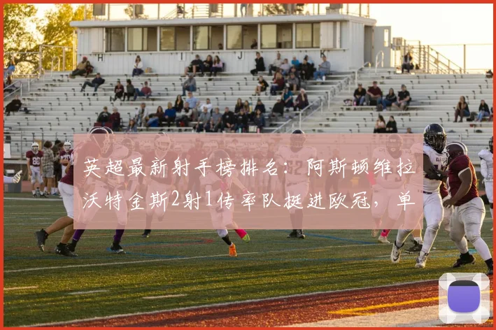 英超最新射手榜排名：阿斯顿维拉沃特金斯2射1传率队挺进欧冠，单场评分9.2分创赛季新高，附2026赛季关键数据分析