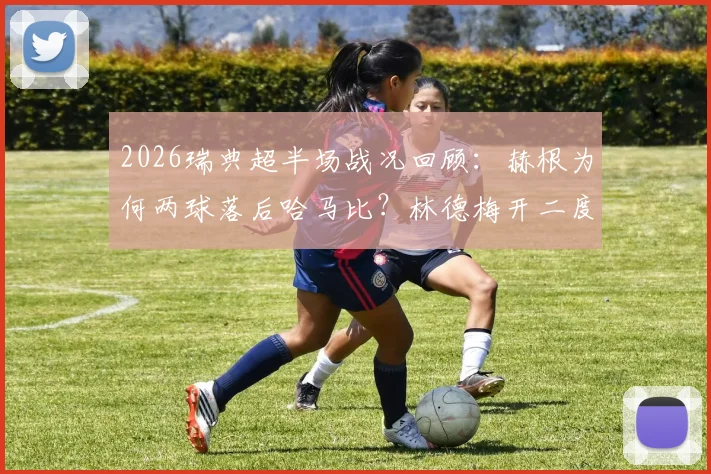 2026瑞典超半场战况回顾：赫根为何两球落后哈马比？林德梅开二度关键分析