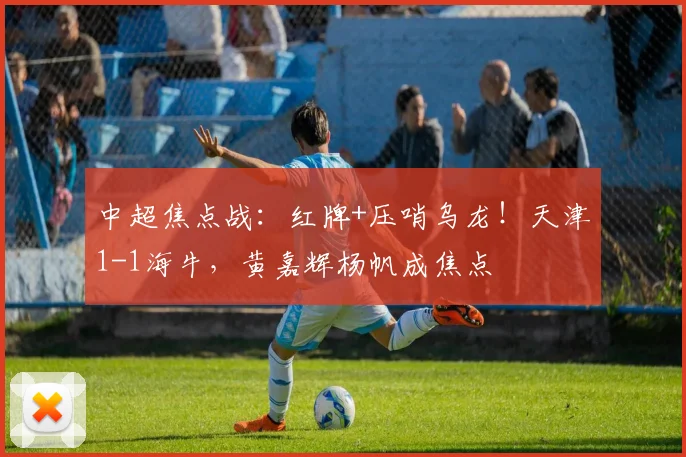 中超焦点战:红牌+压哨乌龙!天津1-1海牛,黄嘉辉杨帆成焦点