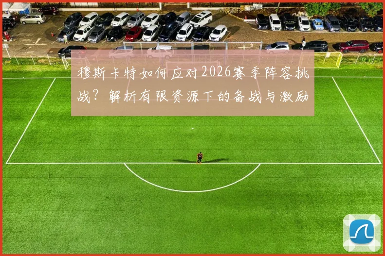 穆斯卡特如何应对2026赛季阵容挑战?解析有限资源下的备战与激励球员之道