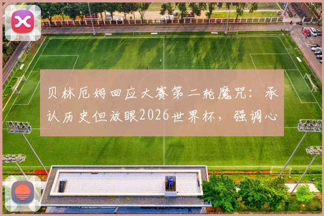 贝林厄姆回应大赛第二轮魔咒：承认历史但放眼2026世界杯，强调心态与团队韧性是关键