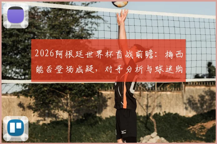 2026阿根廷世界杯首战前瞻：梅西能否登场成疑，对手分析与球迷购票指南全解析