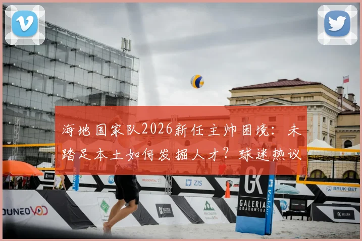 海地国家队2026新任主帅困境:未踏足本土如何发掘人才?球迷热议未来规划