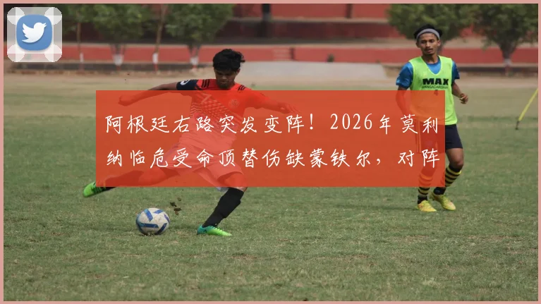 阿根廷右路突发变阵!2026年莫利纳临危受命顶替伤缺蒙铁尔,对阵奥地利首发阵容深度解析