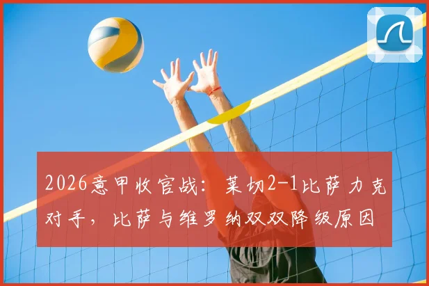2026意甲收官战:莱切2-1比萨力克对手,比萨与维罗纳双双降级原因与赛后分析