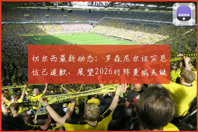 切尔西最新动态:罗森尼尔证实恩佐已道歉,展望2026对阵曼城关键战