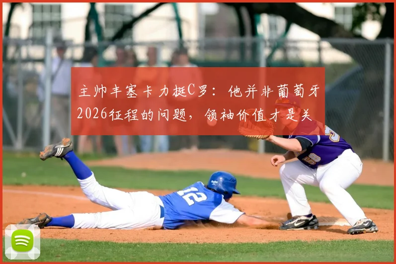 主帅丰塞卡力挺C罗：他并非葡萄牙2026征程的问题，领袖价值才是关键助力