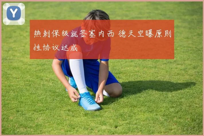 热刺保级就签塞内西 德天空曝原则性协议达成