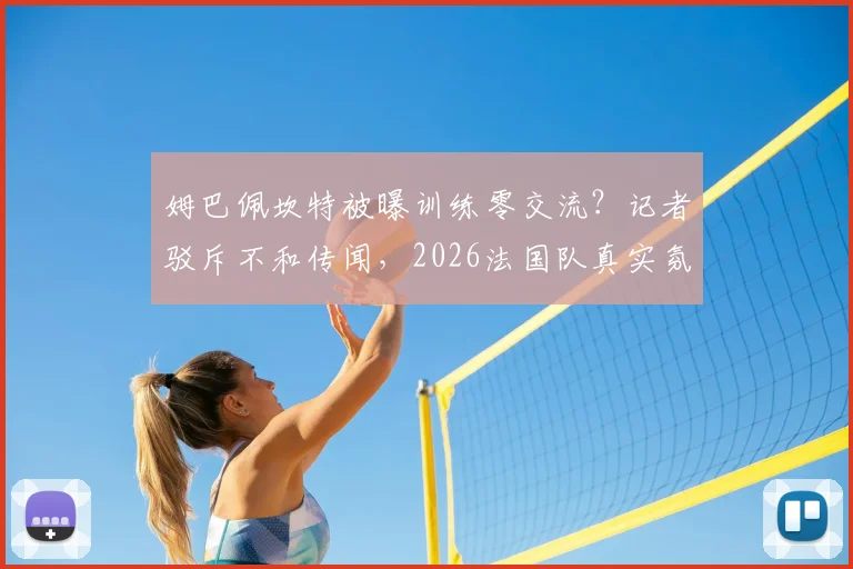 姆巴佩坎特被曝训练零交流？记者驳斥不和传闻，2026法国队真实氛围分析