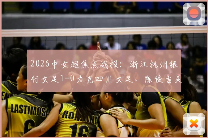 2026中女超焦点战报：浙江杭州银行女足1-0力克四川女足，陈俊吉关键进球助球队拿下宝贵三分