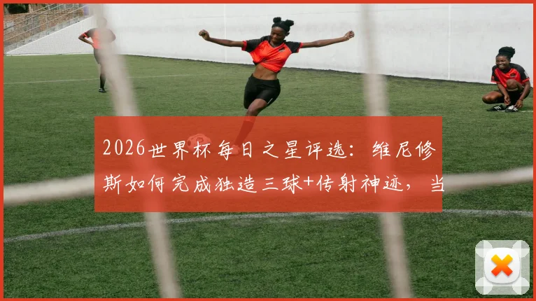 2026世界杯每日之星评选：维尼修斯如何完成独造三球+传射神迹，当选今日最佳球员？