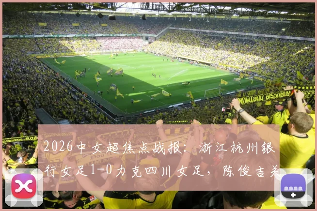 2026中女超焦点战报:浙江杭州银行女足1-0力克四川女足,陈俊吉关键进球助球队拿下宝贵三分