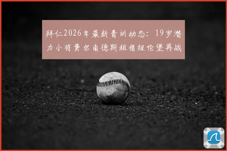 拜仁2026年最新青训动态:19岁潜力小将费尔南德斯租借纽伦堡再战一年,深度解析其职业前景与对拜仁未来的影响