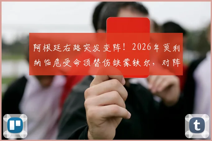 阿根廷右路突发变阵！2026年莫利纳临危受命顶替伤缺蒙铁尔，对阵奥地利首发阵容深度解析