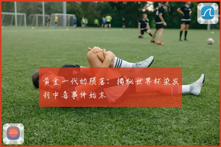 黄金一代的陨落：揭秘世界杯染发剂中毒事件始末
