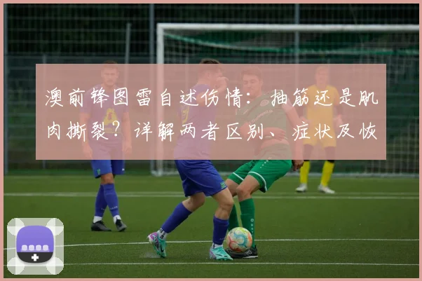 澳前锋图雷自述伤情:抽筋还是肌肉撕裂?详解两者区别、症状及恢复时间,球员亲历为鉴