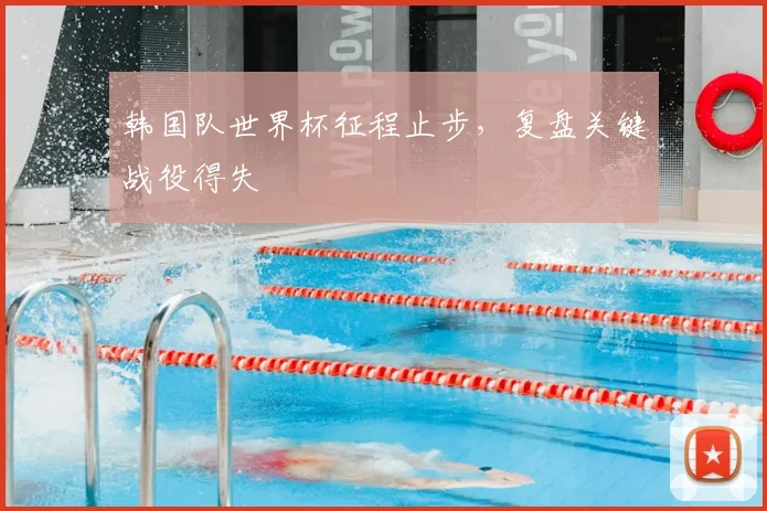 韩国队世界杯征程止步，复盘关键战役得失