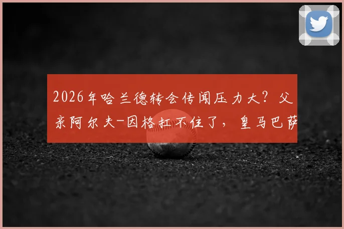 2026年哈兰德转会传闻压力大?父亲阿尔夫-因格扛不住了,皇马巴萨球迷必看分析