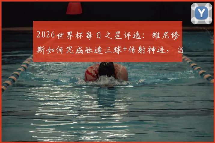 2026世界杯每日之星评选:维尼修斯如何完成独造三球+传射神迹,当选今日最佳球员?