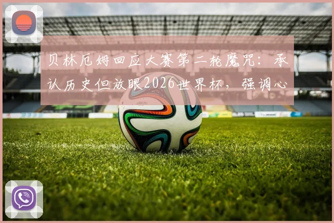 贝林厄姆回应大赛第二轮魔咒:承认历史但放眼2026世界杯,强调心态与团队韧性是关键