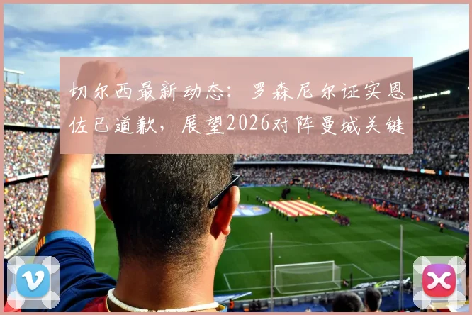 切尔西最新动态:罗森尼尔证实恩佐已道歉,展望2026对阵曼城关键战