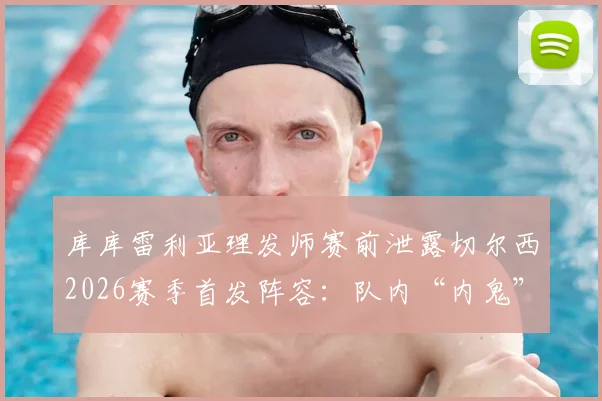 库库雷利亚理发师赛前泄露切尔西2026赛季首发阵容:队内“内鬼”事件的处理与反思