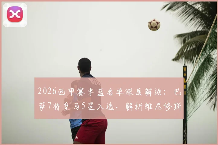 2026西甲赛季蓝名单深度解读:巴萨7将皇马5星入选,解析维尼修斯无缘原因