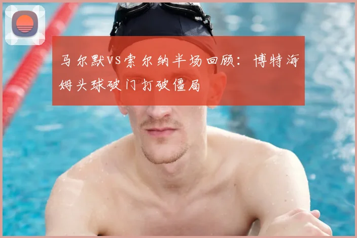 马尔默vs索尔纳半场回顾：博特海姆头球破门打破僵局