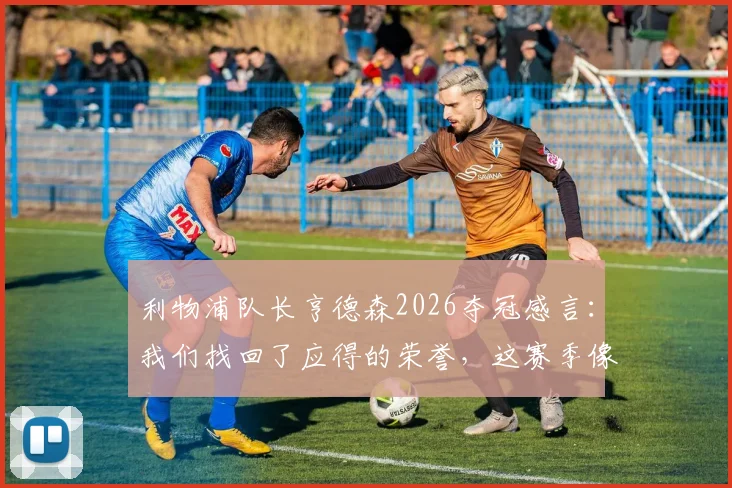 利物浦队长亨德森2026夺冠感言：我们找回了应得的荣誉，这赛季像童话般美妙