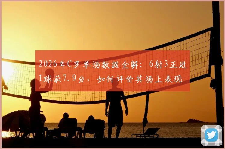 2026年C罗单场数据全解：6射3正进1球获7.9分，如何评价其场上表现与实际贡献？