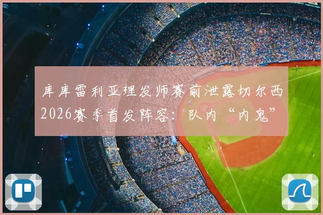 库库雷利亚理发师赛前泄露切尔西2026赛季首发阵容：队内“内鬼”事件的处理与反思