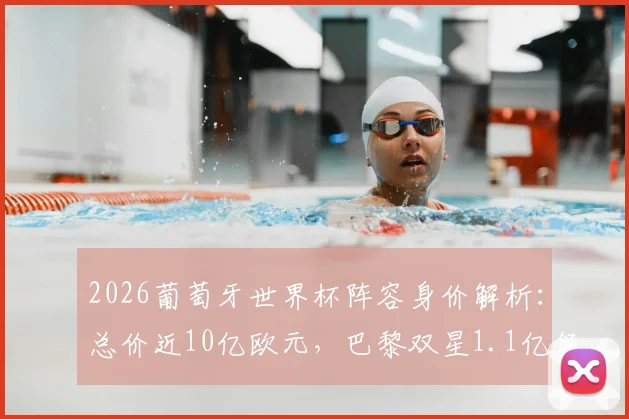 2026葡萄牙世界杯阵容身价解析：总价近10亿欧元，巴黎双星1.1亿领衔全队