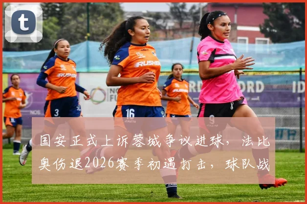 国安正式上诉蓉城争议进球,法比奥伤退2026赛季初遇打击,球队战术何去何从?