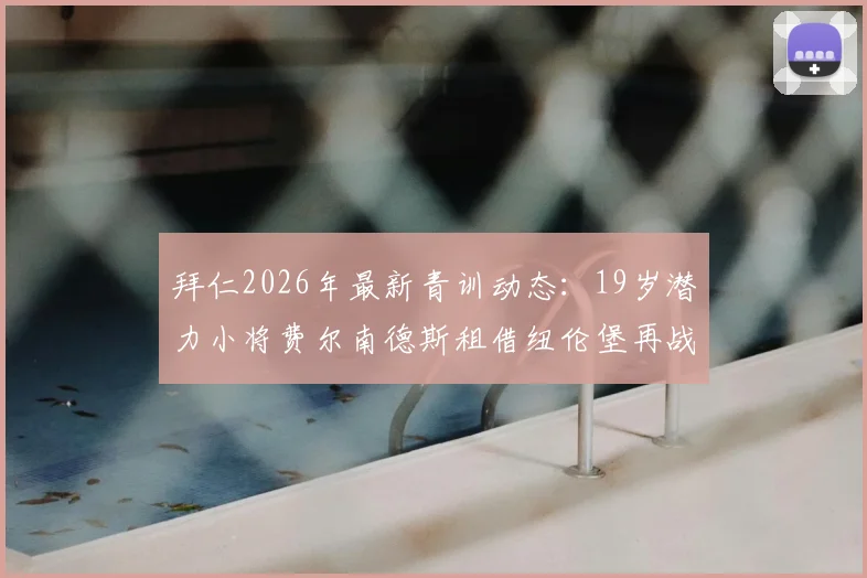 拜仁2026年最新青训动态：19岁潜力小将费尔南德斯租借纽伦堡再战一年，深度解析其职业前景与对拜仁未来的影响