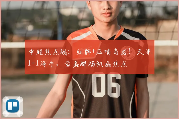 中超焦点战：红牌+压哨乌龙！天津1-1海牛，黄嘉辉杨帆成焦点